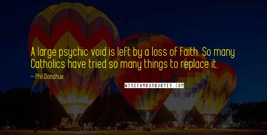 Phil Donahue quotes: A large psychic void is left by a loss of faith. So many Catholics have tried so many things to replace it.