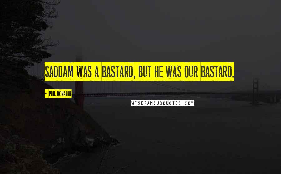 Phil Donahue quotes: Saddam was a bastard, but he was our bastard.