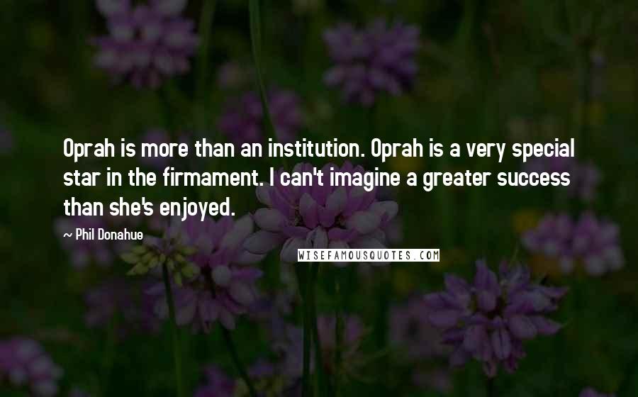 Phil Donahue quotes: Oprah is more than an institution. Oprah is a very special star in the firmament. I can't imagine a greater success than she's enjoyed.