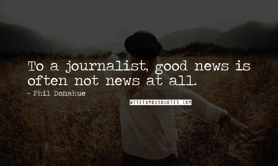 Phil Donahue quotes: To a journalist, good news is often not news at all.