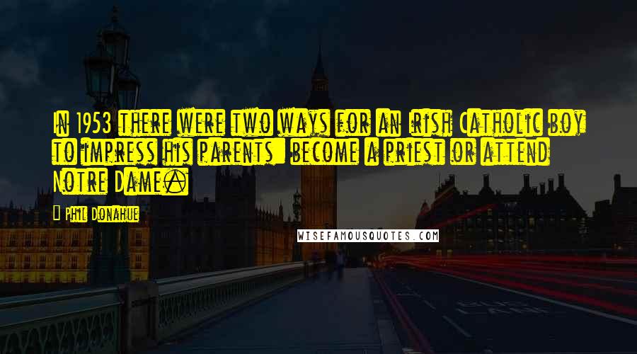 Phil Donahue quotes: In 1953 there were two ways for an Irish Catholic boy to impress his parents: become a priest or attend Notre Dame.