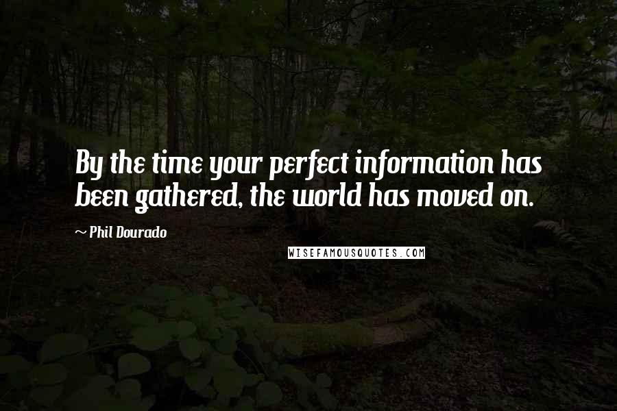 Phil Dourado quotes: By the time your perfect information has been gathered, the world has moved on.
