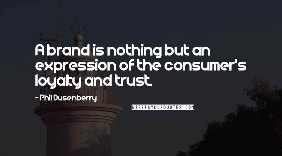 Phil Dusenberry quotes: A brand is nothing but an expression of the consumer's loyalty and trust.