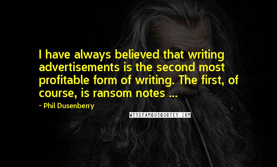 Phil Dusenberry quotes: I have always believed that writing advertisements is the second most profitable form of writing. The first, of course, is ransom notes ... Phil Dusenberry quotes: I have always believed that writing advertisements is the second most profitable form of writing. The first, of course, is ransom notes ...