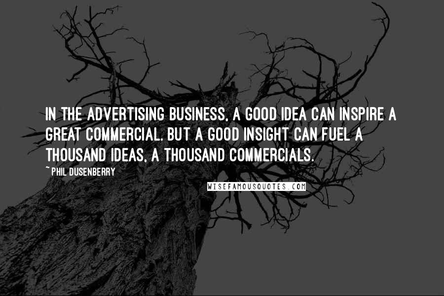 Phil Dusenberry quotes: In the advertising business, a good idea can inspire a great commercial. But a good insight can fuel a thousand ideas, a thousand commercials.