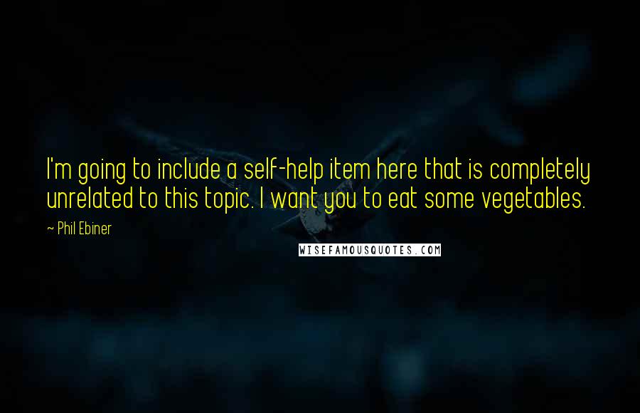 Phil Ebiner quotes: I'm going to include a self-help item here that is completely unrelated to this topic. I want you to eat some vegetables.