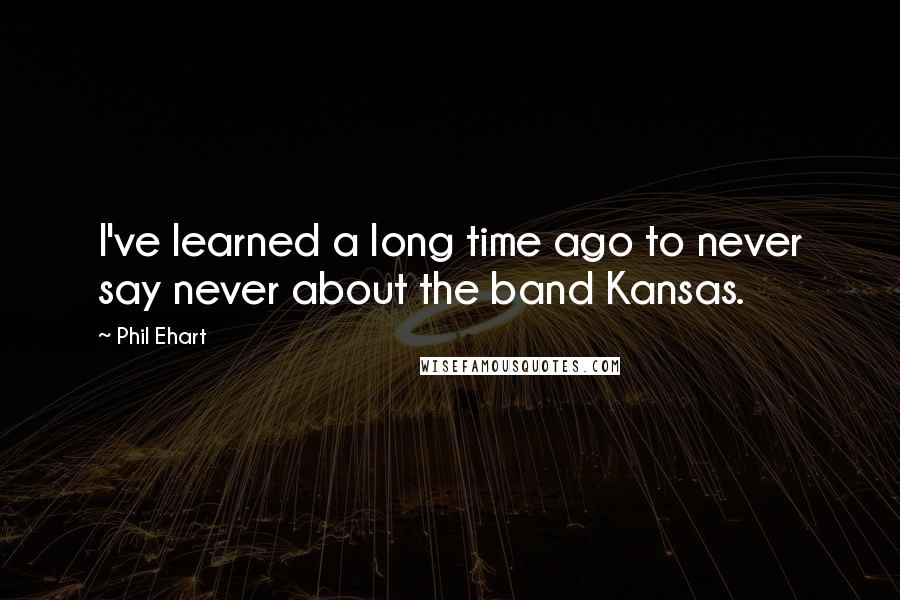 Phil Ehart quotes: I've learned a long time ago to never say never about the band Kansas.