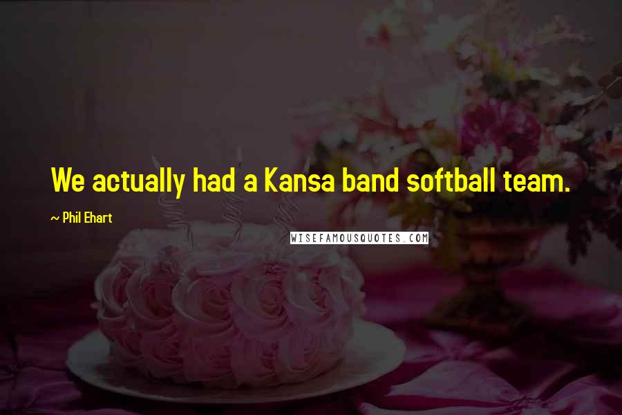 Phil Ehart quotes: We actually had a Kansa band softball team.