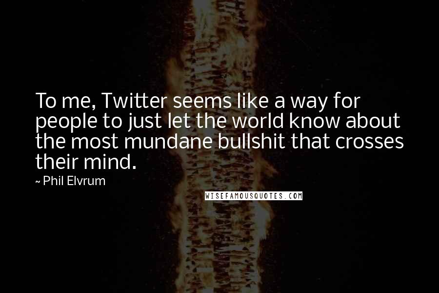 Phil Elvrum quotes: To me, Twitter seems like a way for people to just let the world know about the most mundane bullshit that crosses their mind.