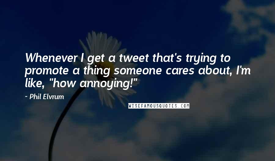 Phil Elvrum quotes: Whenever I get a tweet that's trying to promote a thing someone cares about, I'm like, "how annoying!"