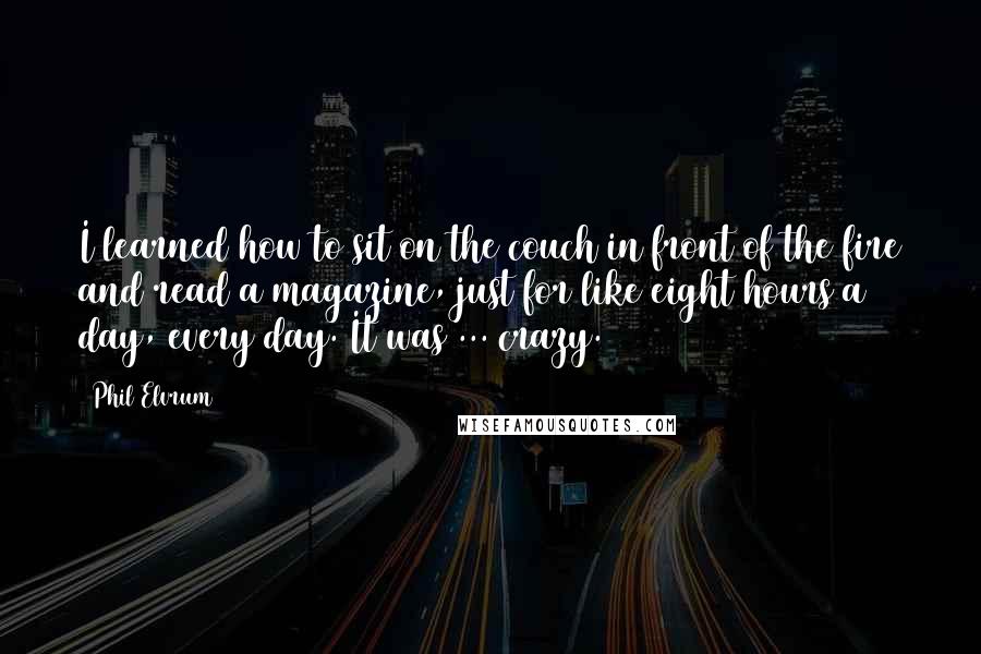 Phil Elvrum quotes: I learned how to sit on the couch in front of the fire and read a magazine, just for like eight hours a day, every day. It was ... crazy.