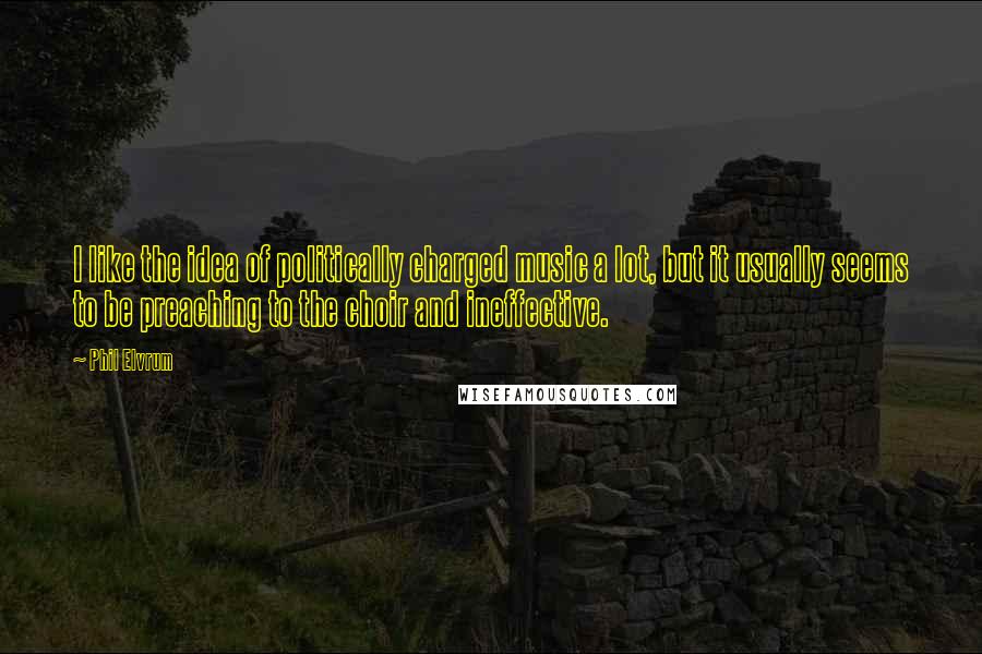 Phil Elvrum quotes: I like the idea of politically charged music a lot, but it usually seems to be preaching to the choir and ineffective.