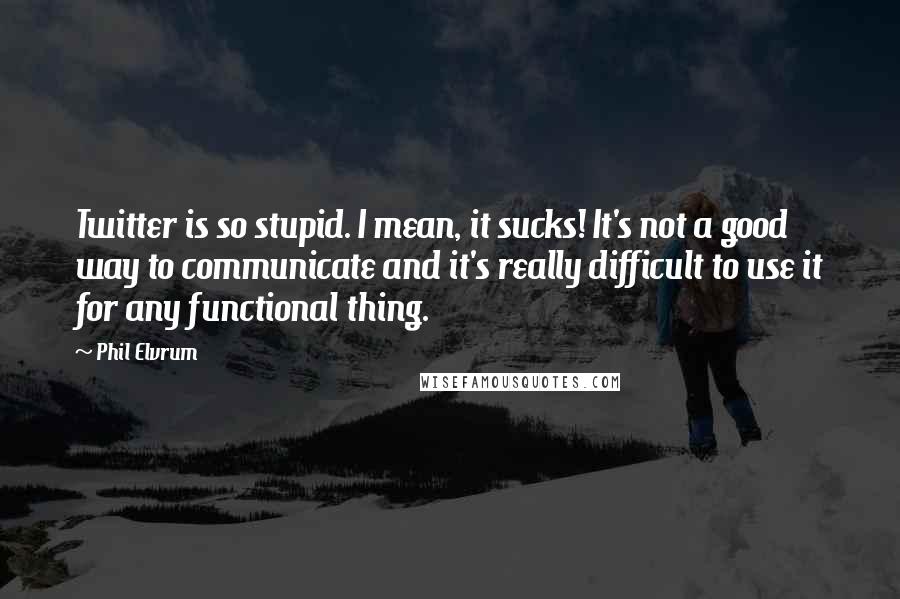 Phil Elvrum quotes: Twitter is so stupid. I mean, it sucks! It's not a good way to communicate and it's really difficult to use it for any functional thing.