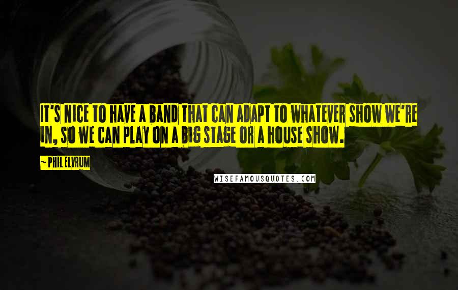 Phil Elvrum quotes: It's nice to have a band that can adapt to whatever show we're in, so we can play on a big stage or a house show.