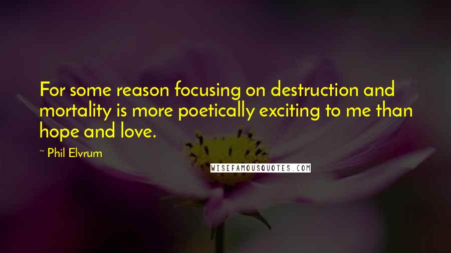 Phil Elvrum quotes: For some reason focusing on destruction and mortality is more poetically exciting to me than hope and love.