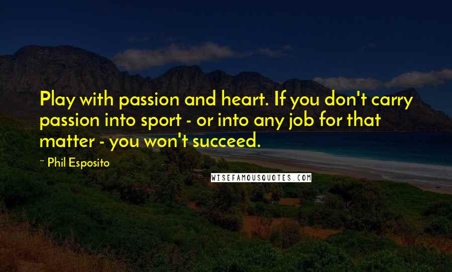 Phil Esposito quotes: Play with passion and heart. If you don't carry passion into sport - or into any job for that matter - you won't succeed.