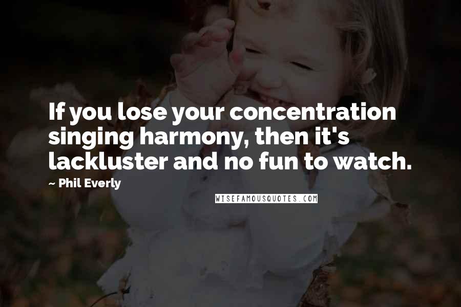 Phil Everly quotes: If you lose your concentration singing harmony, then it's lackluster and no fun to watch.