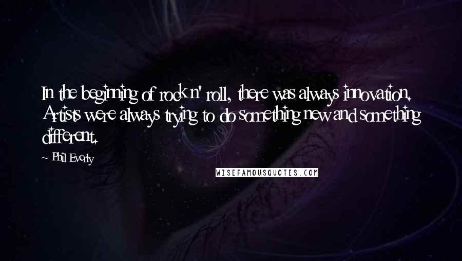 Phil Everly quotes: In the beginning of rock n' roll, there was always innovation. Artists were always trying to do something new and something different.