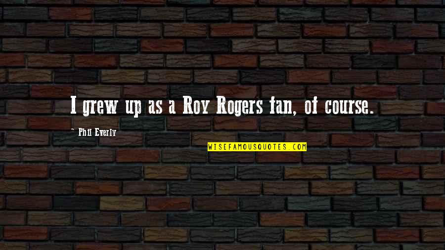 Phil Everly Quotes By Phil Everly: I grew up as a Roy Rogers fan, Phil Everly Quotes By Phil Everly: I grew up as a Roy Rogers fan,