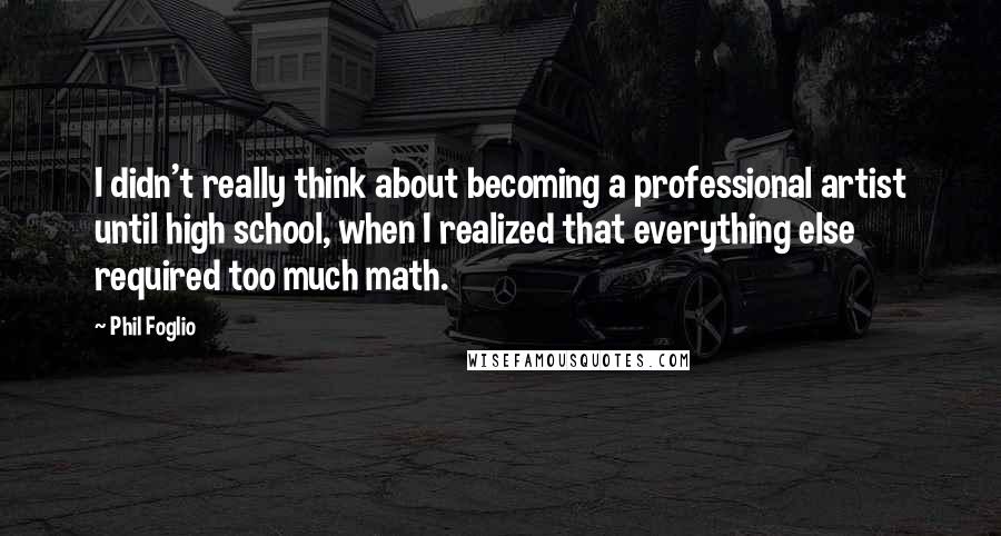 Phil Foglio quotes: I didn't really think about becoming a professional artist until high school, when I realized that everything else required too much math. Phil Foglio quotes: I didn't really think about becoming a professional artist until high school, when I realized that everything else required too much math.
