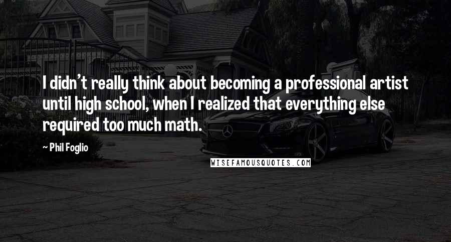 Phil Foglio quotes: I didn't really think about becoming a professional artist until high school, when I realized that everything else required too much math.