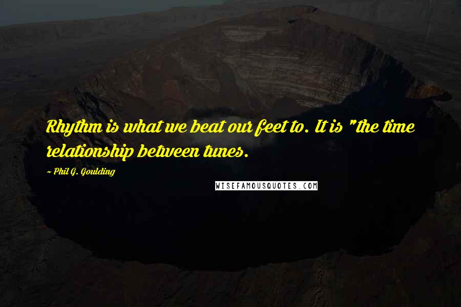 Phil G. Goulding quotes: Rhythm is what we beat our feet to. It is "the time relationship between tunes.