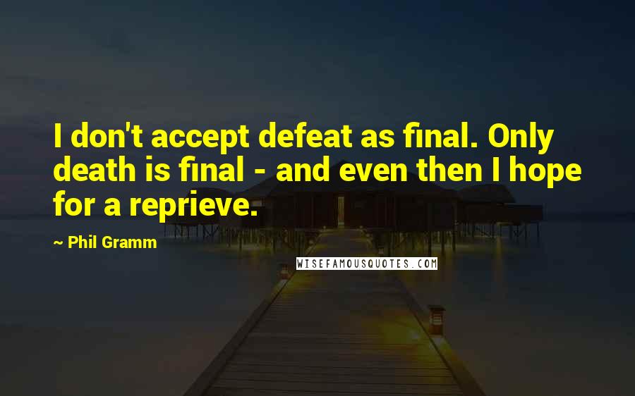 Phil Gramm quotes: I don't accept defeat as final. Only death is final - and even then I hope for a reprieve.