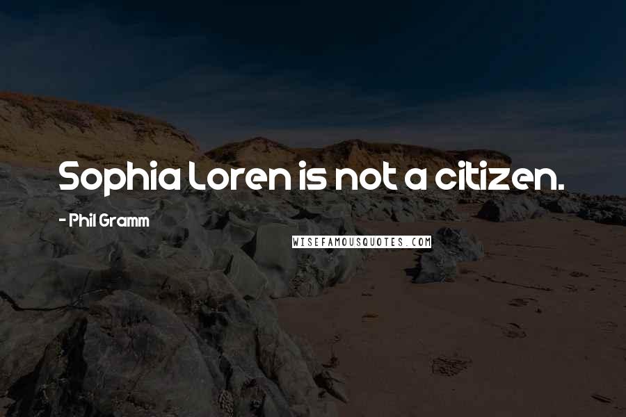 Phil Gramm quotes: Sophia Loren is not a citizen.