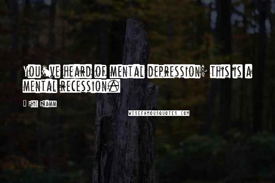 Phil Gramm quotes: You've heard of mental depression; this is a mental recession.