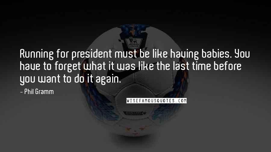 Phil Gramm quotes: Running for president must be like having babies. You have to forget what it was like the last time before you want to do it again.