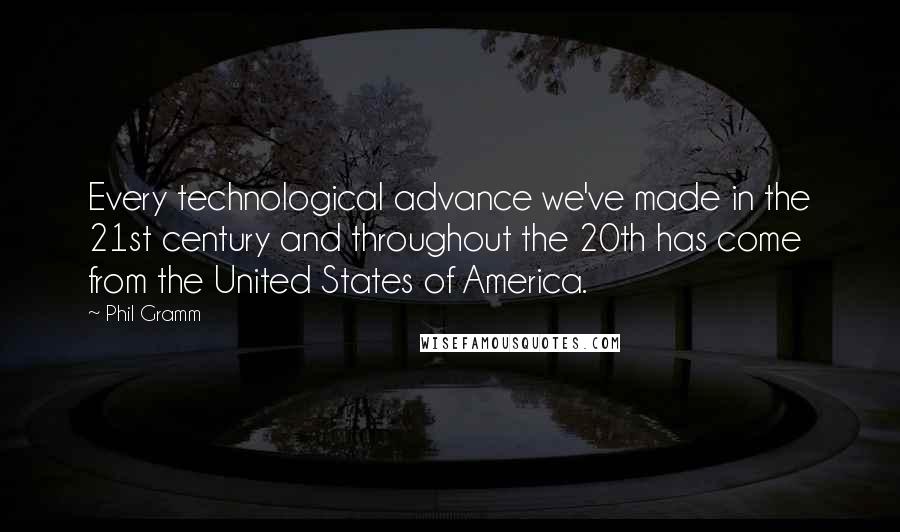 Phil Gramm quotes: Every technological advance we've made in the 21st century and throughout the 20th has come from the United States of America. Phil Gramm quotes: Every technological advance we've made in the 21st century and throughout the 20th has come from the United States of America.