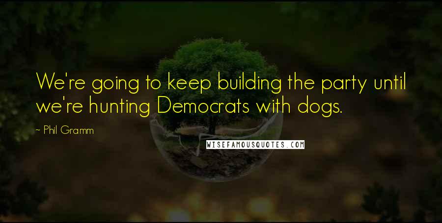 Phil Gramm quotes: We're going to keep building the party until we're hunting Democrats with dogs.