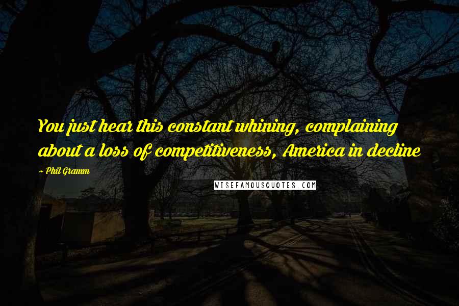 Phil Gramm quotes: You just hear this constant whining, complaining about a loss of competitiveness, America in decline Phil Gramm quotes: You just hear this constant whining, complaining about a loss of competitiveness, America in decline