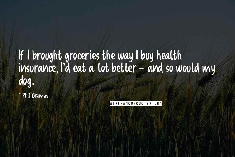 Phil Gramm quotes: If I brought groceries the way I buy health insurance, I'd eat a lot better - and so would my dog.