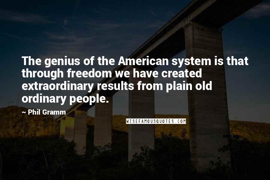 Phil Gramm quotes: The genius of the American system is that through freedom we have created extraordinary results from plain old ordinary people. Phil Gramm quotes: The genius of the American system is that through freedom we have created extraordinary results from plain old ordinary people.