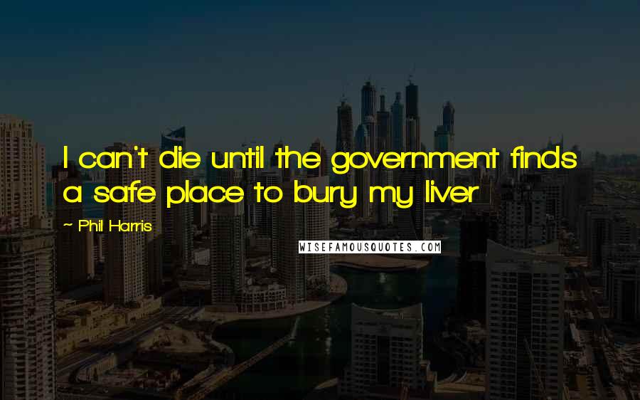 Phil Harris quotes: I can't die until the government finds a safe place to bury my liver