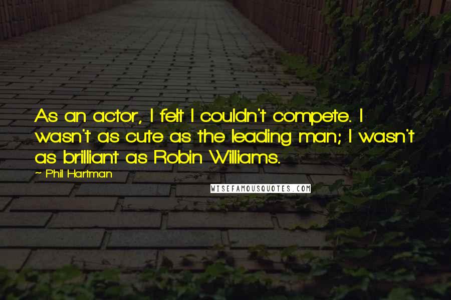 Phil Hartman quotes: As an actor, I felt I couldn't compete. I wasn't as cute as the leading man; I wasn't as brilliant as Robin Williams.