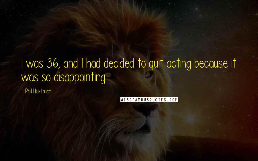 Phil Hartman quotes: I was 36, and I had decided to quit acting because it was so disappointing.