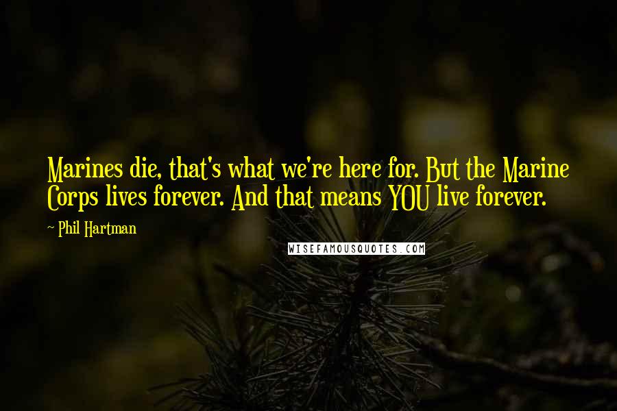 Phil Hartman quotes: Marines die, that's what we're here for. But the Marine Corps lives forever. And that means YOU live forever.