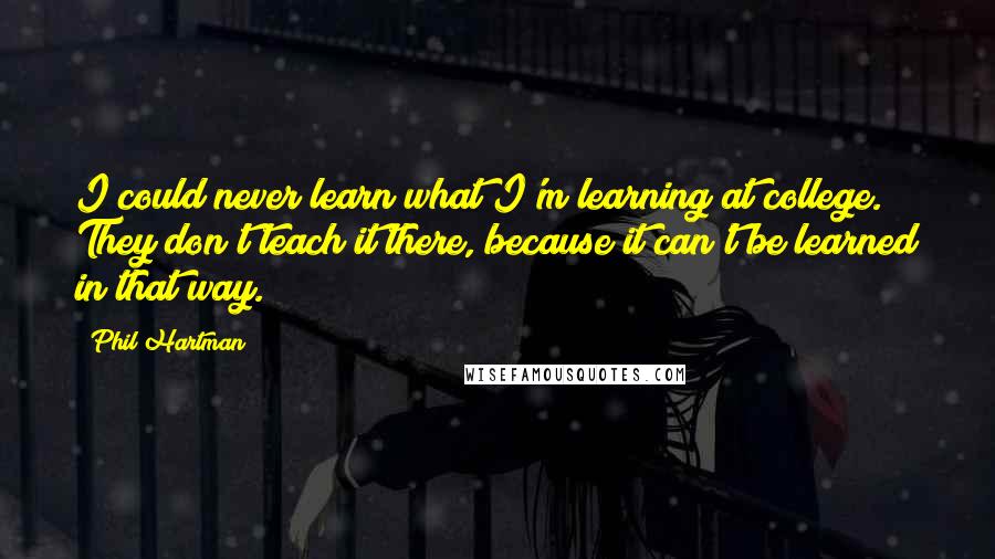 Phil Hartman quotes: I could never learn what I'm learning at college. They don't teach it there, because it can't be learned in that way. Phil Hartman quotes: I could never learn what I'm learning at college. They don't teach it there, because it can't be learned in that way.