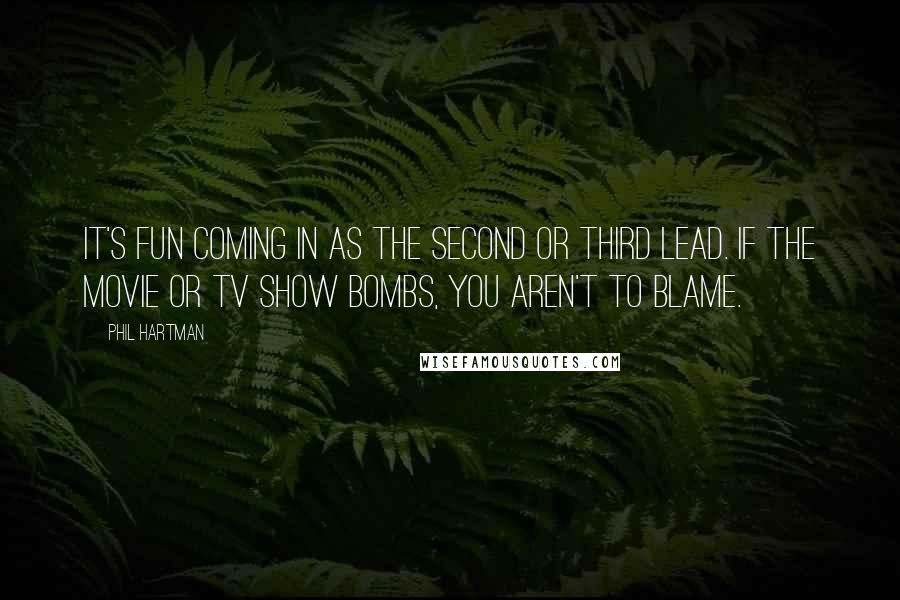 Phil Hartman quotes: It's fun coming in as the second or third lead. If the movie or TV show bombs, you aren't to blame.