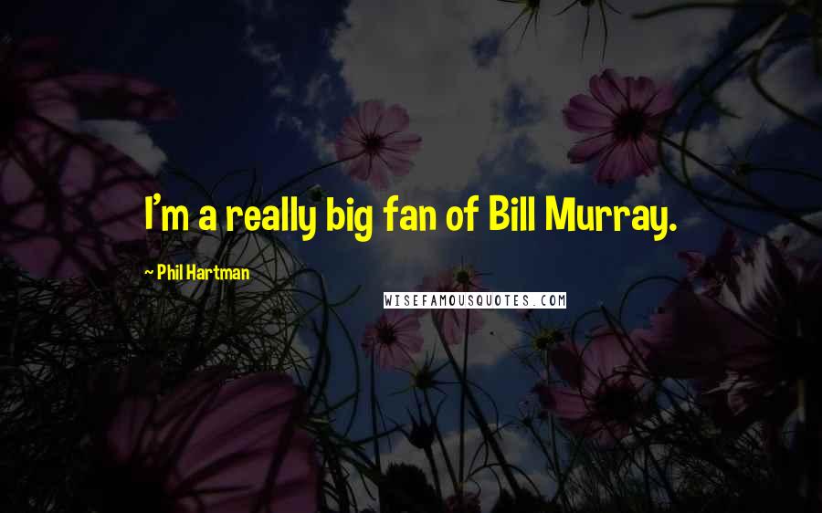 Phil Hartman quotes: I'm a really big fan of Bill Murray.