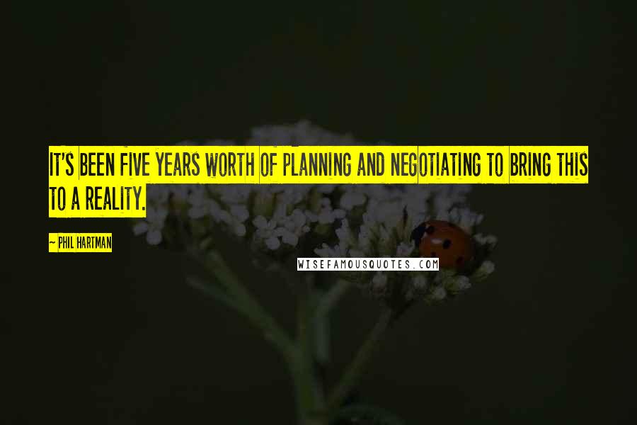 Phil Hartman quotes: It's been five years worth of planning and negotiating to bring this to a reality.