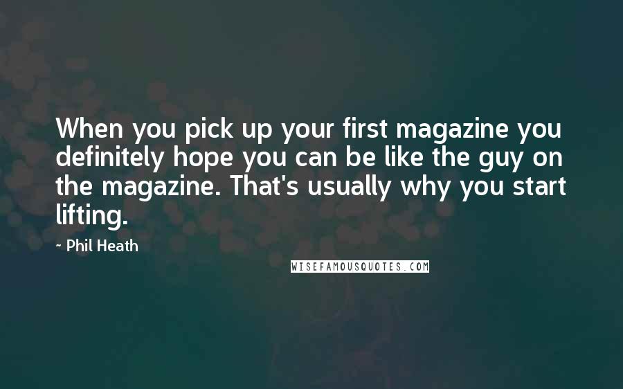 Phil Heath quotes: When you pick up your first magazine you definitely hope you can be like the guy on the magazine. That's usually why you start lifting.