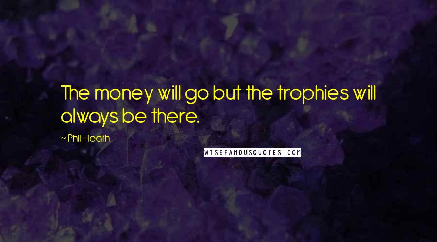 Phil Heath quotes: The money will go but the trophies will always be there.