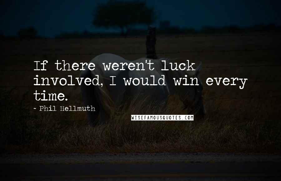 Phil Hellmuth quotes: If there weren't luck involved, I would win every time.