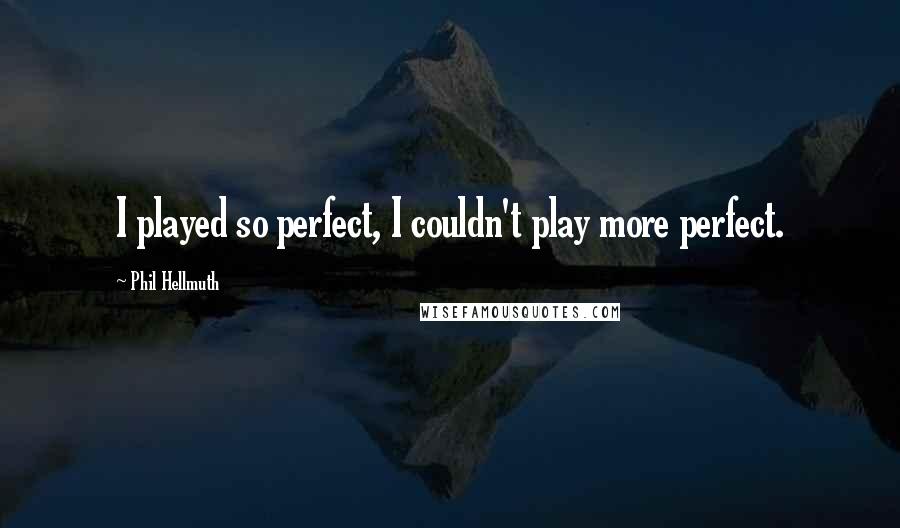 Phil Hellmuth quotes: I played so perfect, I couldn't play more perfect.