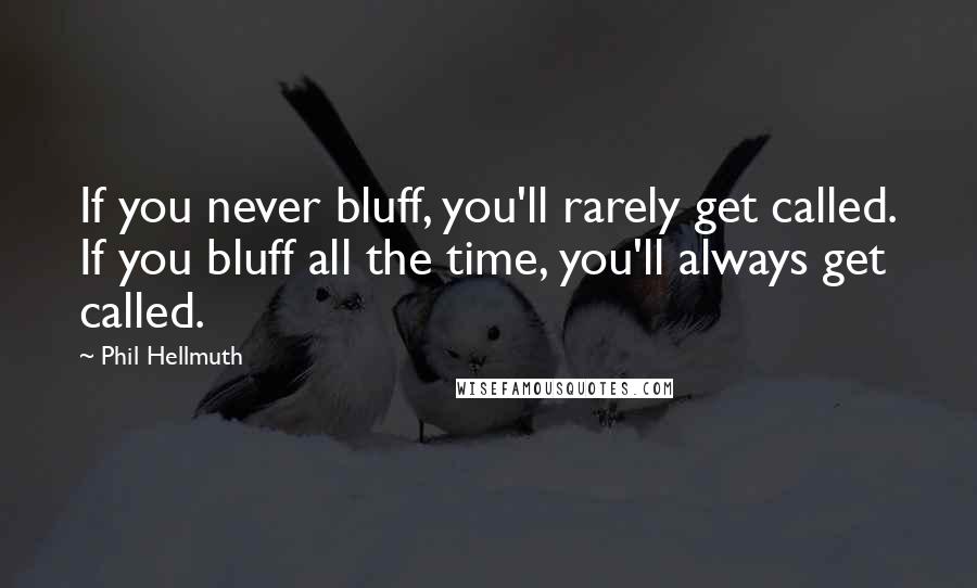 Phil Hellmuth quotes: If you never bluff, you'll rarely get called. If you bluff all the time, you'll always get called.