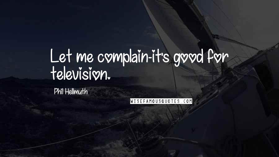 Phil Hellmuth quotes: Let me complain-it's good for television.