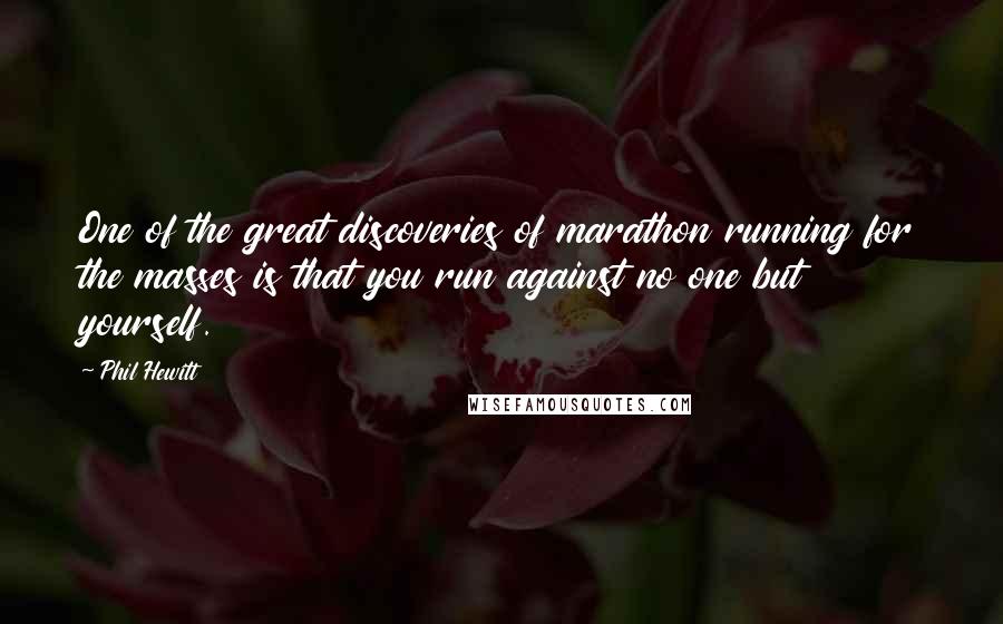 Phil Hewitt quotes: One of the great discoveries of marathon running for the masses is that you run against no one but yourself.